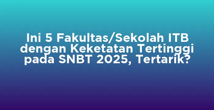 Featured image for Ini 5 Fakultas/Sekolah ITB dengan Keketatan Tertinggi pada SNBT 2025, Tertarik?