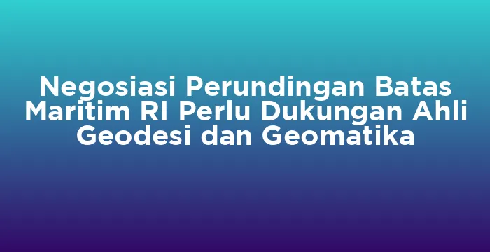 Featured image for Negosiasi Perundingan Batas Maritim RI Perlu Dukungan Ahli Geodesi dan Geomatika