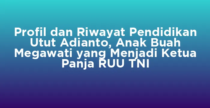 Featured image for Profil dan Riwayat Pendidikan Utut Adianto, Anak Buah Megawati yang Menjadi Ketua Panja RUU TNI
