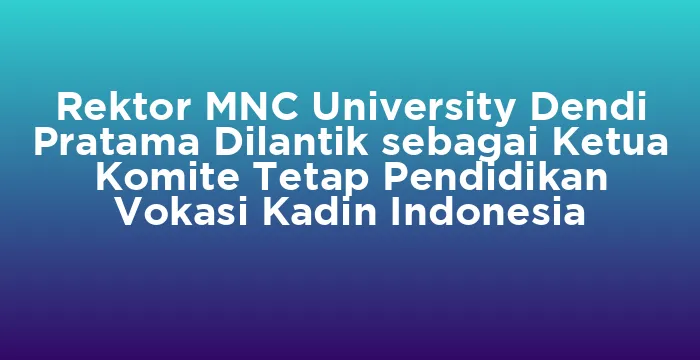 Featured image for Rektor MNC University Dendi Pratama Dilantik sebagai Ketua Komite Tetap Pendidikan Vokasi Kadin Indonesia