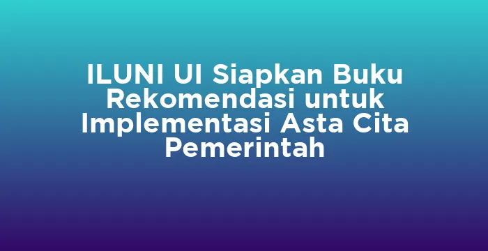 Featured image for ILUNI UI Siapkan Buku Rekomendasi untuk Implementasi Asta Cita Pemerintah