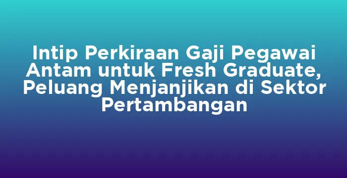 Featured image for Intip Perkiraan Gaji Pegawai Antam untuk Fresh Graduate, Peluang Menjanjikan di Sektor Pertambangan