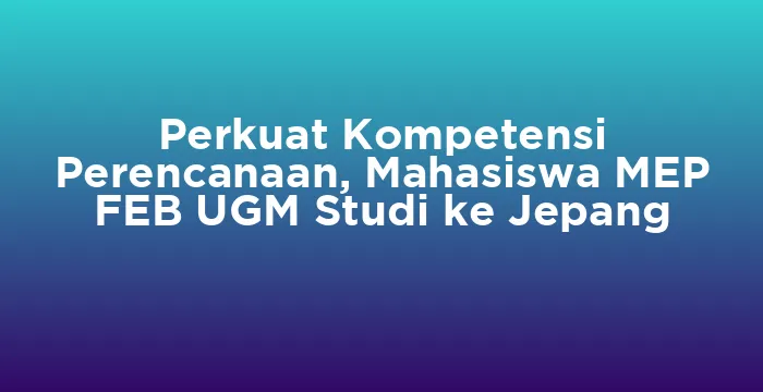 Featured image for Perkuat Kompetensi Perencanaan, Mahasiswa MEP FEB UGM Studi ke Jepang