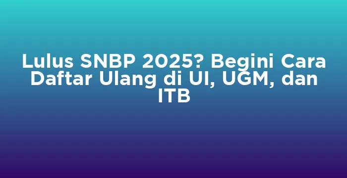 Featured image for Lulus SNBP 2025? Begini Cara Daftar Ulang di UI, UGM, dan ITB