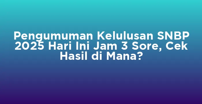 Featured image for Pengumuman Kelulusan SNBP 2025 Hari Ini Jam 3 Sore, Cek Hasil di Mana?