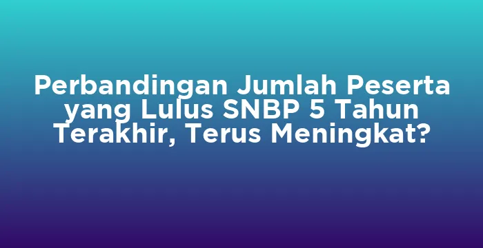 Featured image for Perbandingan Jumlah Peserta yang Lulus SNBP 5 Tahun Terakhir, Terus Meningkat?