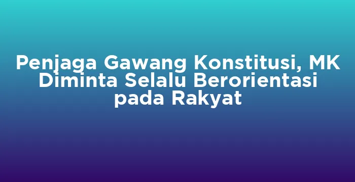 Featured image for Penjaga Gawang Konstitusi, MK Diminta Selalu Berorientasi pada Rakyat