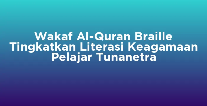 Featured image for Wakaf Al-Quran Braille Tingkatkan Literasi Keagamaan Pelajar Tunanetra