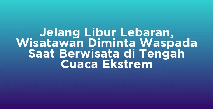 Featured image for Jelang Libur Lebaran, Wisatawan Diminta Waspada Saat Berwisata di Tengah Cuaca Ekstrem