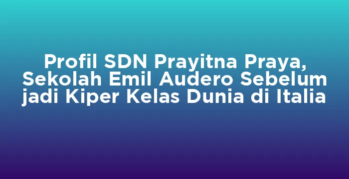 Featured image for Profil SDN Prayitna Praya, Sekolah Emil Audero Sebelum jadi Kiper Kelas Dunia di Italia