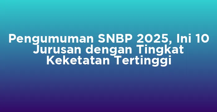 Featured image for Pengumuman SNBP 2025, Ini 10 Jurusan dengan Tingkat Keketatan Tertinggi