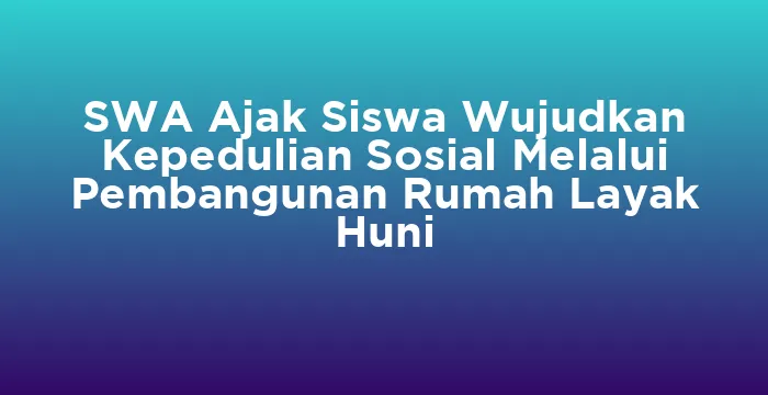 Featured image for SWA Ajak Siswa Wujudkan Kepedulian Sosial Melalui Pembangunan Rumah Layak Huni