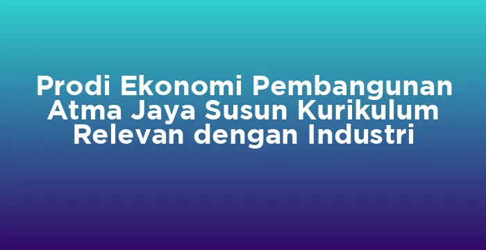 Featured image for Prodi Ekonomi Pembangunan Atma Jaya Susun Kurikulum Relevan dengan Industri