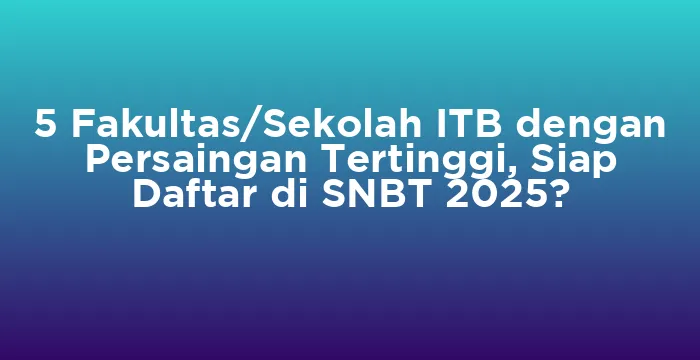Featured image for 5 Fakultas/Sekolah ITB dengan Persaingan Tertinggi, Siap Daftar di SNBT 2025?