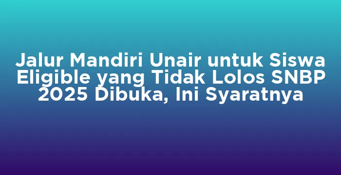 Featured image for Jalur Mandiri Unair untuk Siswa Eligible yang Tidak Lolos SNBP 2025 Dibuka, Ini Syaratnya