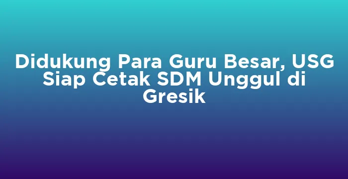 Featured image for Didukung Para Guru Besar, USG Siap Cetak SDM Unggul di Gresik