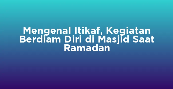 Featured image for Mengenal Itikaf, Kegiatan Berdiam Diri di Masjid Saat Ramadan