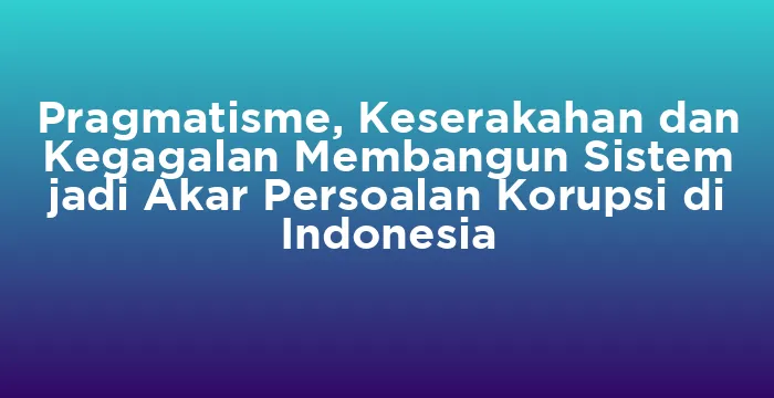 Featured image for Pragmatisme, Keserakahan dan Kegagalan Membangun Sistem jadi Akar Persoalan Korupsi di Indonesia