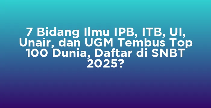 Featured image for 7 Bidang Ilmu IPB, ITB, UI, Unair, dan UGM Tembus Top 100 Dunia, Daftar di SNBT 2025?