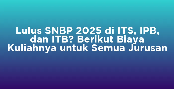 Featured image for Lulus SNBP 2025 di ITS, IPB, dan ITB? Berikut Biaya Kuliahnya untuk Semua Jurusan