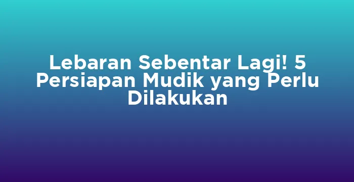 Featured image for Lebaran Sebentar Lagi! 5 Persiapan Mudik yang Perlu Dilakukan