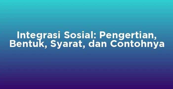 Featured image for Integrasi Sosial: Pengertian, Bentuk, Syarat, dan Contohnya