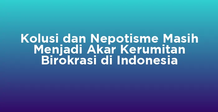 Featured image for Kolusi dan Nepotisme Masih Menjadi Akar Kerumitan Birokrasi di Indonesia