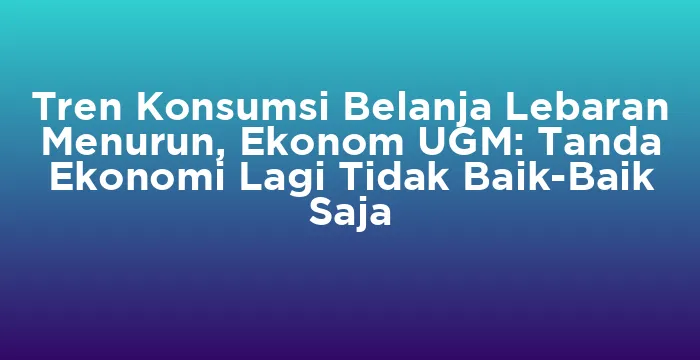 Featured image for Tren Konsumsi Belanja Lebaran Menurun, Ekonom UGM: Tanda Ekonomi Lagi Tidak Baik-Baik Saja