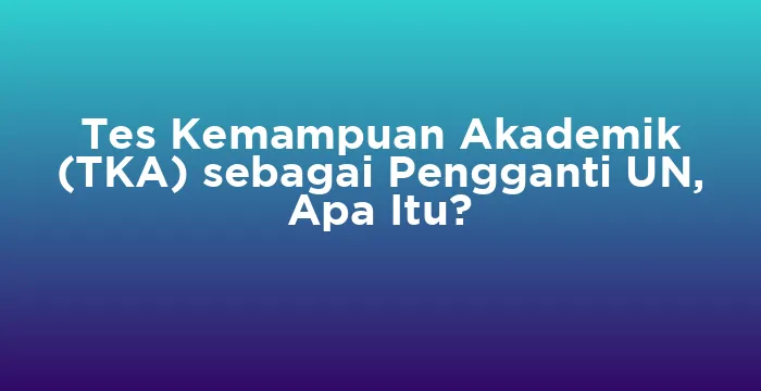 Featured image for Tes Kemampuan Akademik (TKA) sebagai Pengganti UN, Apa Itu?