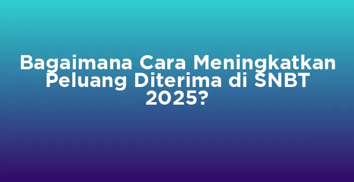 Featured image for Bagaimana Cara Meningkatkan Peluang Diterima di SNBT 2025?