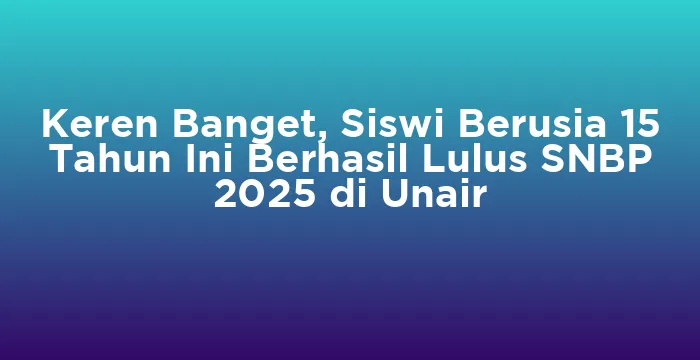 Featured image for Keren Banget, Siswi Berusia 15 Tahun Ini Berhasil Lulus SNBP 2025 di Unair
