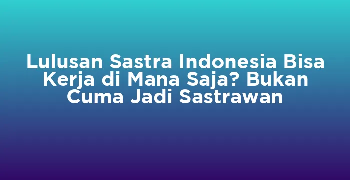 Featured image for Lulusan Sastra Indonesia Bisa Kerja di Mana Saja? Bukan Cuma Jadi Sastrawan