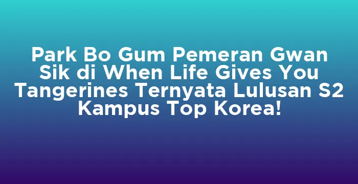 Featured image for Park Bo Gum Pemeran Gwan Sik di When Life Gives You Tangerines Ternyata Lulusan S2 Kampus Top Korea!