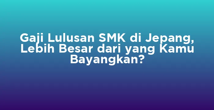 Featured image for Gaji Lulusan SMK di Jepang, Lebih Besar dari yang Kamu Bayangkan?