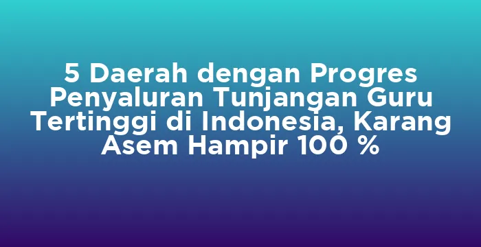 Featured image for 5 Daerah dengan Progres Penyaluran Tunjangan Guru Tertinggi di Indonesia, Karang Asem Hampir 100 %