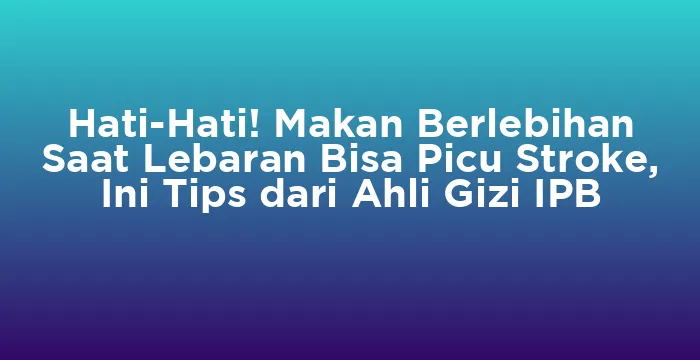 Featured image for Hati-Hati! Makan Berlebihan Saat Lebaran Bisa Picu Stroke, Ini Tips dari Ahli Gizi IPB