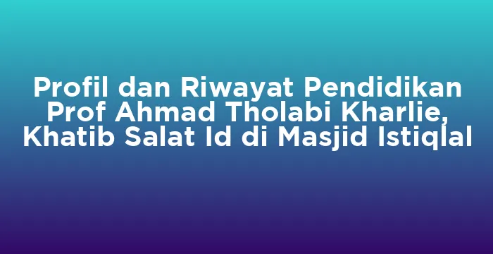 Featured image for Profil dan Riwayat Pendidikan Prof Ahmad Tholabi Kharlie, Khatib Salat Id di Masjid Istiqlal