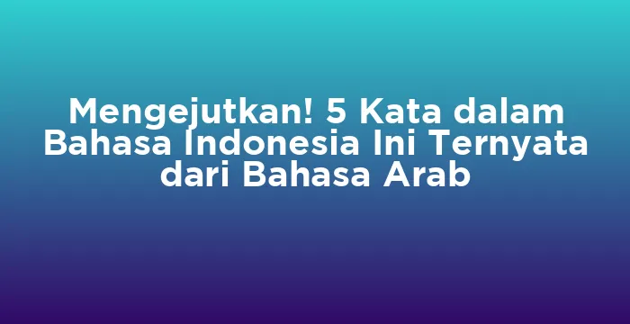 Featured image for Mengejutkan! 5 Kata dalam Bahasa Indonesia Ini Ternyata dari Bahasa Arab