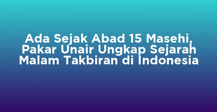 Featured image for Ada Sejak Abad 15 Masehi, Pakar Unair Ungkap Sejarah Malam Takbiran di Indonesia