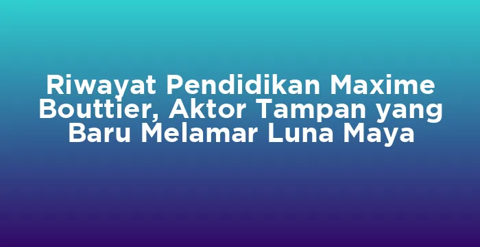 Featured image for Riwayat Pendidikan Maxime Bouttier, Aktor Tampan yang Baru Melamar Luna Maya