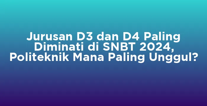 Featured image for Jurusan D3 dan D4 Paling Diminati di SNBT 2024, Politeknik Mana Paling Unggul?