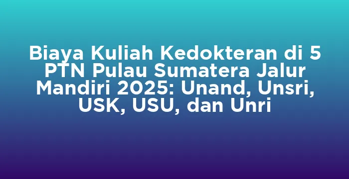 Featured image for Biaya Kuliah Kedokteran di 5 PTN Pulau Sumatera Jalur Mandiri 2025: Unand, Unsri, USK, USU, dan Unri