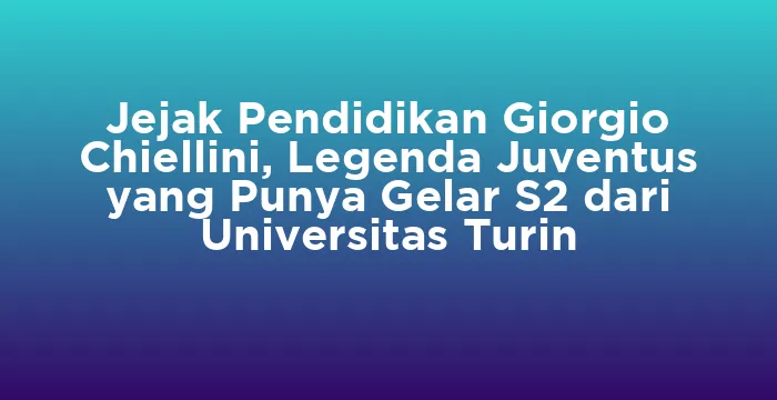 Featured image for Jejak Pendidikan Giorgio Chiellini, Legenda Juventus yang Punya Gelar S2 dari Universitas Turin