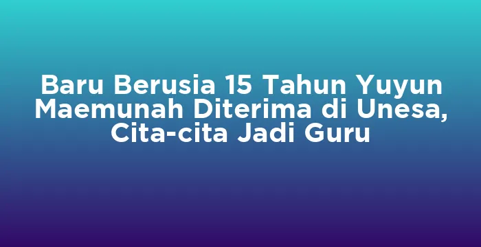 Featured image for Baru Berusia 15 Tahun Yuyun Maemunah Diterima di Unesa, Cita-cita Jadi Guru