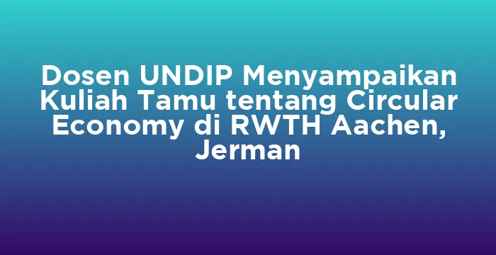 Featured image for Dosen UNDIP Menyampaikan Kuliah Tamu tentang Circular Economy di RWTH Aachen, Jerman