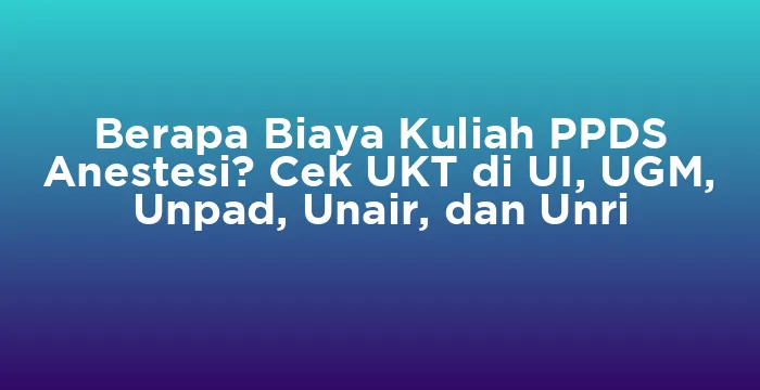 Featured image for Berapa Biaya Kuliah PPDS Anestesi? Cek UKT di UI, UGM, Unpad, Unair, dan Unri