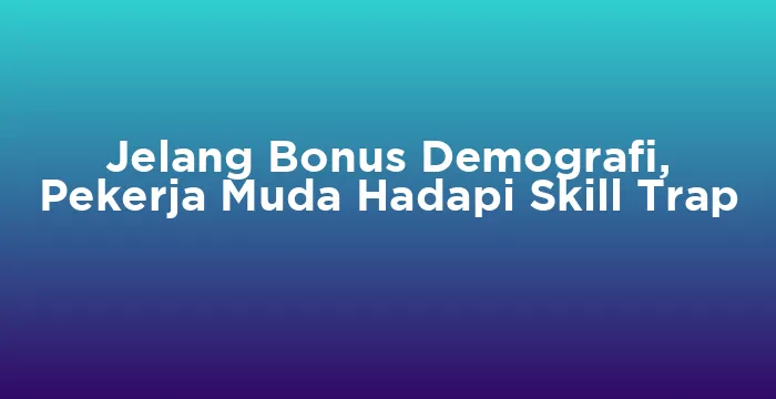 Featured image for Jelang Bonus Demografi, Pekerja Muda Hadapi Skill Trap