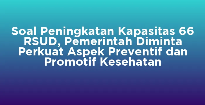 Featured image for Soal Peningkatan Kapasitas 66 RSUD, Pemerintah Diminta Perkuat Aspek Preventif dan Promotif Kesehatan