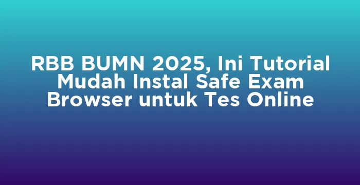 Featured image for RBB BUMN 2025, Ini Tutorial Mudah Instal Safe Exam Browser untuk Tes Online