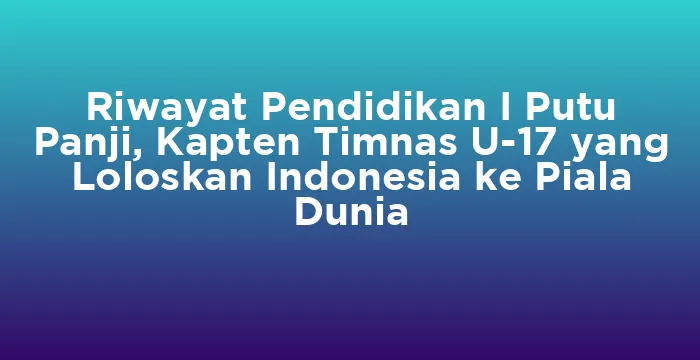 Featured image for Riwayat Pendidikan I Putu Panji, Kapten Timnas U-17 yang Loloskan Indonesia ke Piala Dunia